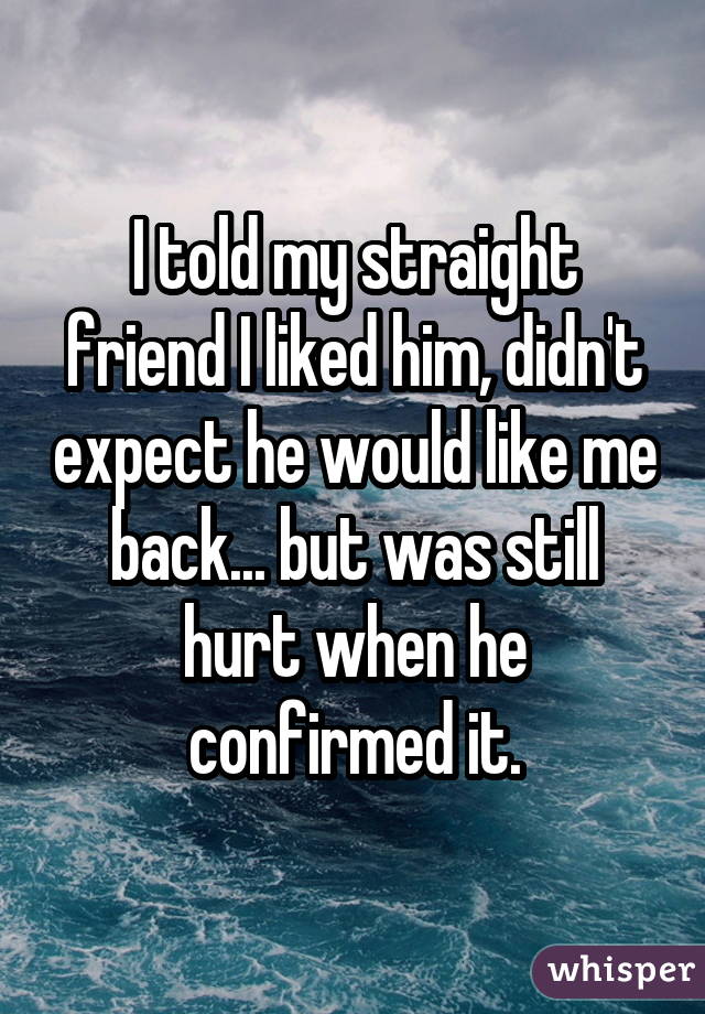 I told my straight friend I liked him, didn't expect he would like me back... but was still hurt when he confirmed it.