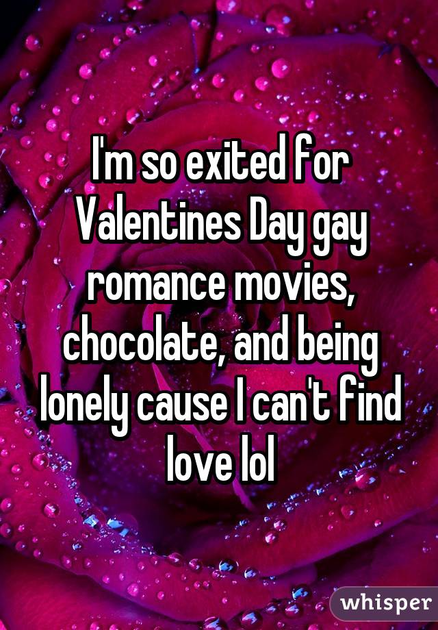 I'm so exited for Valentines Day gay romance movies, chocolate, and being lonely cause I can't find love lol