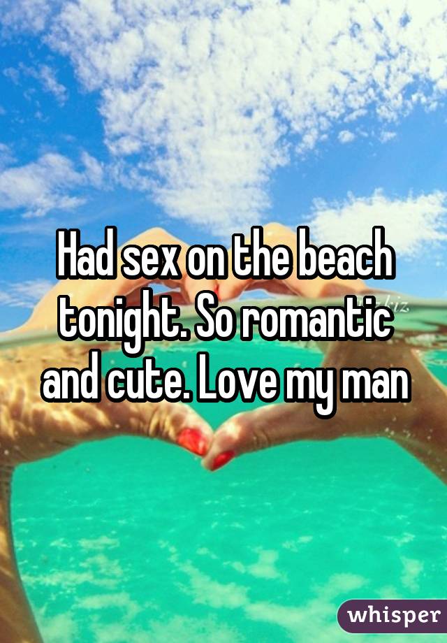 Had sex on the beach tonight. So romantic and cute. Love my man