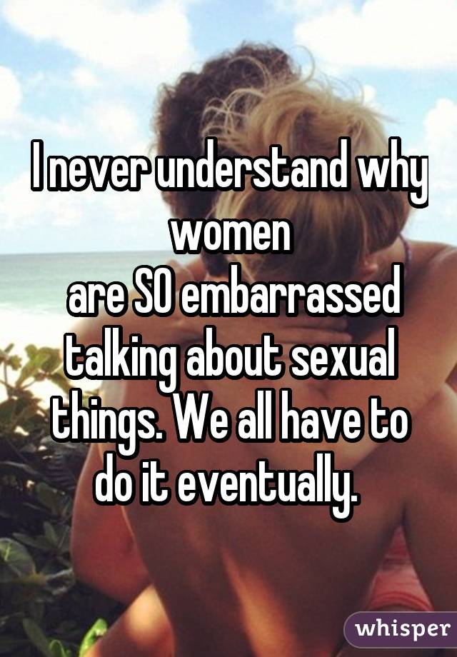 I never understand why women  are SO embarrassed talking about sexual things. We all have to do it eventually. 