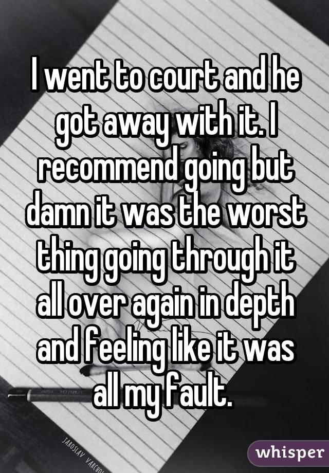 I went to court and he got away with it. I recommend going but damn it was the worst thing going through it all over again in depth and feeling like it was all my fault. 