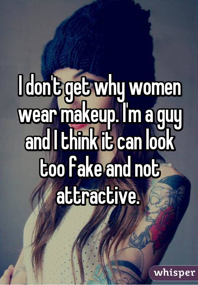 I don't get why women wear makeup. I'm a guy and I think it can look too fake and not attractive. 