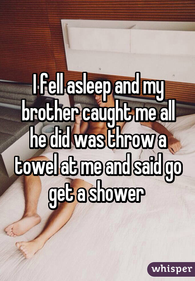 I fell asleep and my brother caught me all he did was throw a towel at me and said go get a shower 