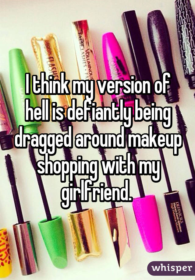 I think my version of hell is defiantly being dragged around makeup shopping with my girlfriend. 