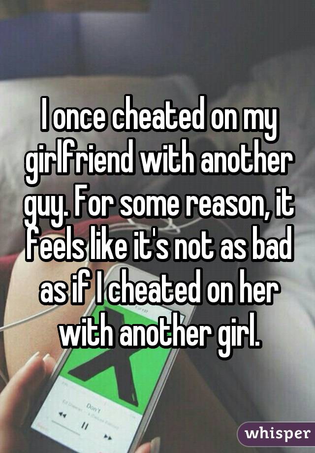 I once cheated on my girlfriend with another guy. For some reason, it feels like it's not as bad as if I cheated on her with another girl.