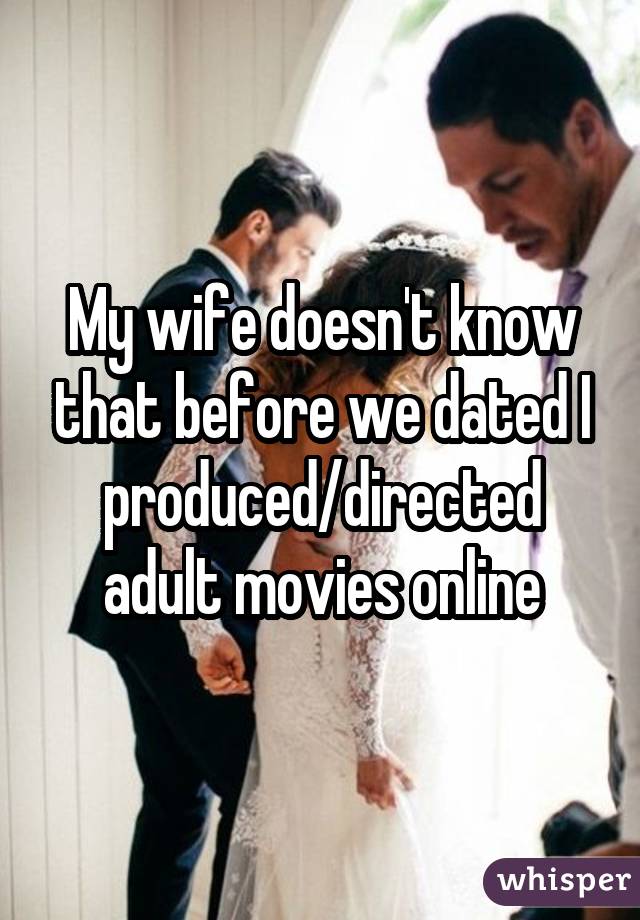 My wife doesn't know that before we dated I produced/directed adult movies online