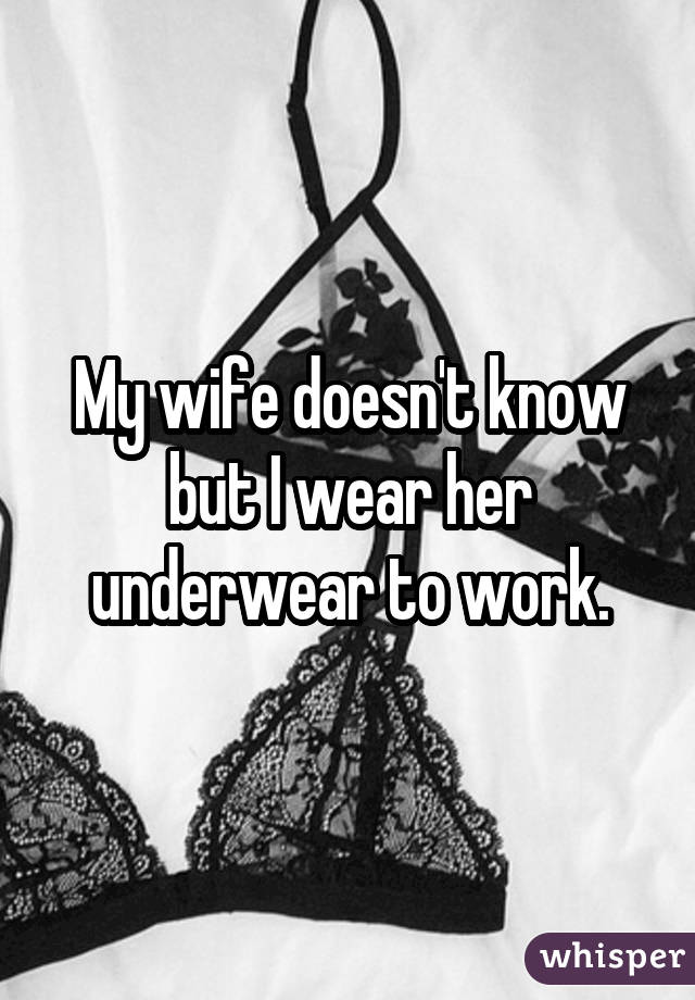 My wife doesn't know but I wear her underwear to work.