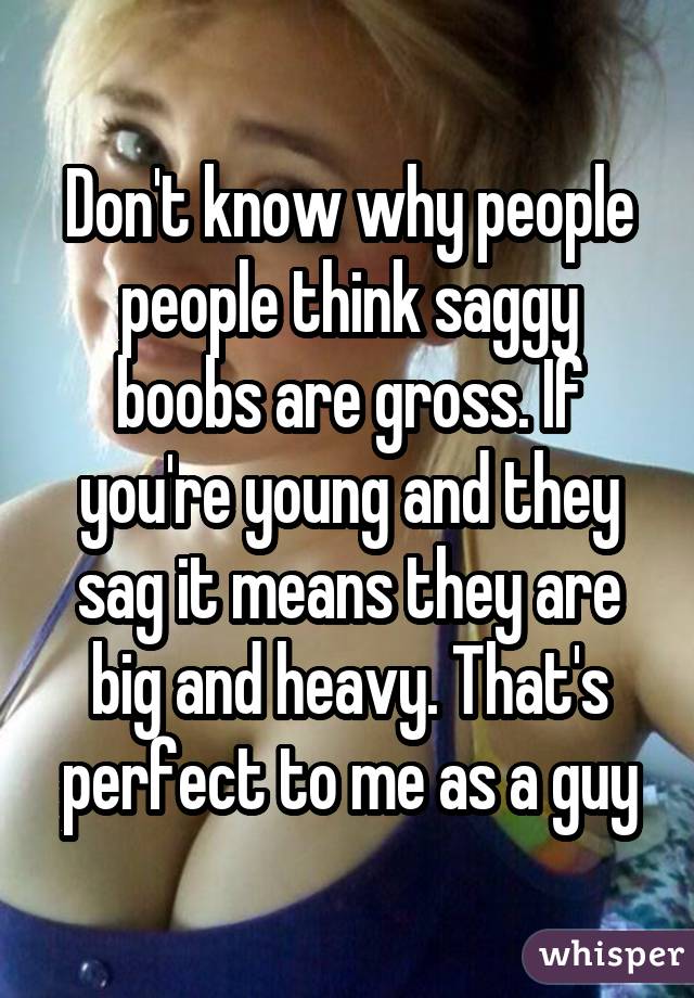 Don't know why people people think saggy boobs are gross. If you're young and they sag it means they are big and heavy. That's perfect to me as a guy