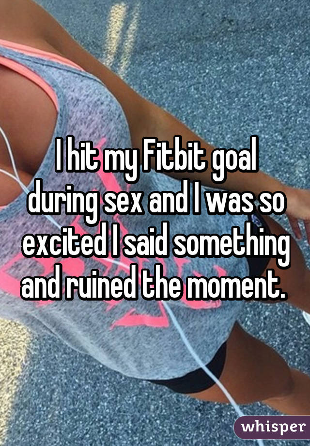 I hit my Fitbit goal during sex and I was so excited I said something and ruined the moment. 