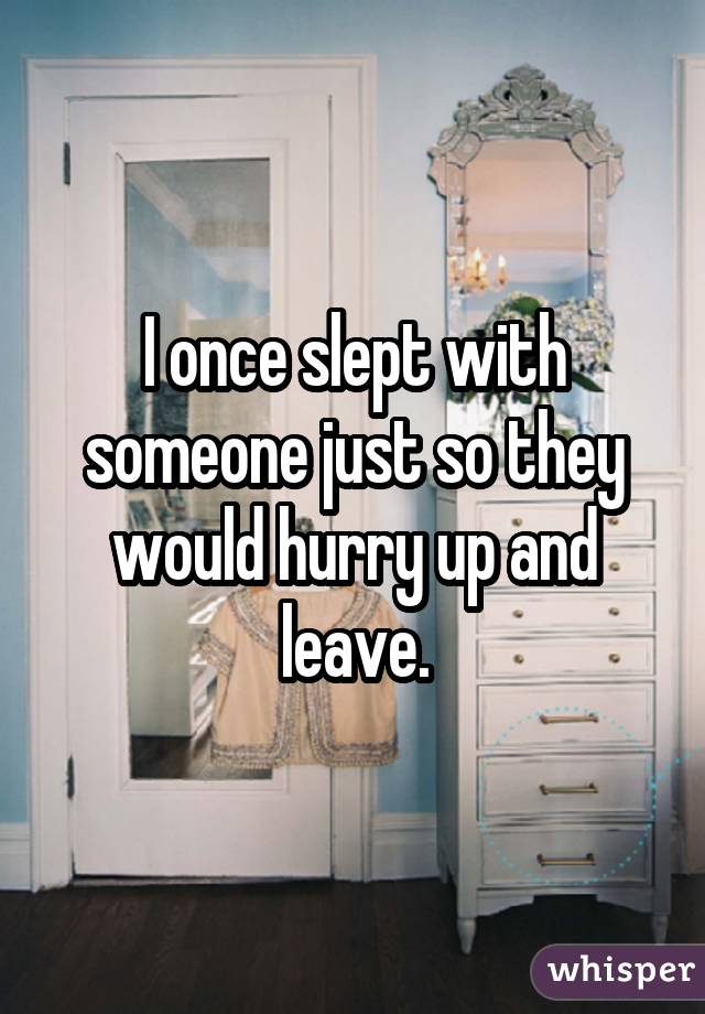 I once slept with someone just so they would hurry up and leave.
