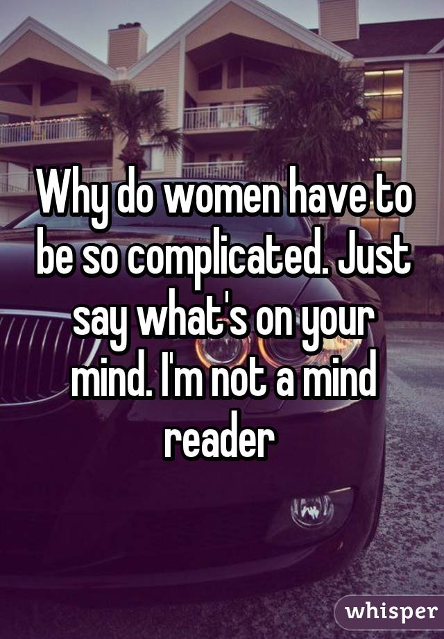 Why do women have to be so complicated. Just say what's on your mind. I'm not a mind reader 
