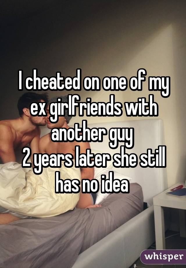 I cheated on one of my ex girlfriends with another guy 2 years later she still has no idea 