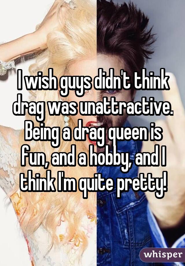 I wish guys didn't think drag was unattractive. Being a drag queen is fun, and a hobby, and I think I'm quite pretty!