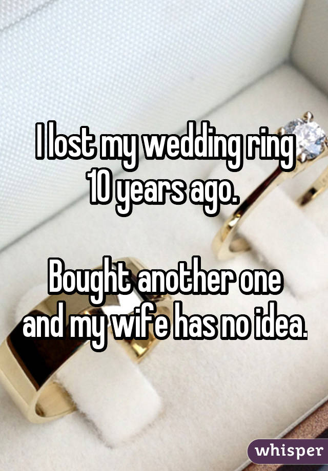 I lost my wedding ring 10 years ago.  Bought another one and my wife has no idea.