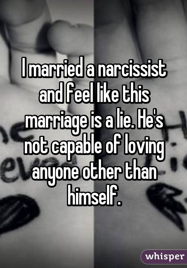 I married a narcissist and feel like this marriage is a lie. He's not capable of loving anyone other than himself.