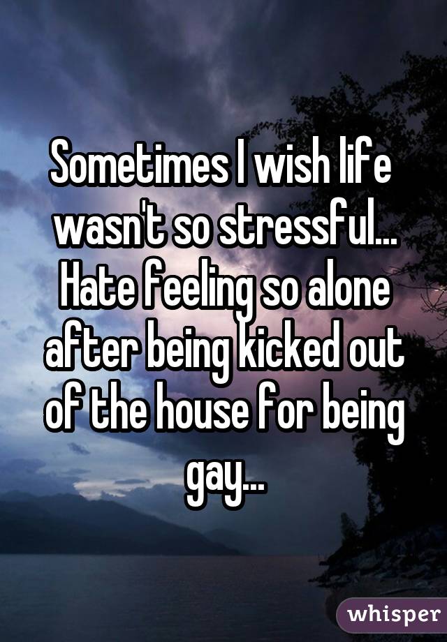 Sometimes I wish life wasn't so stressful... Hate feeling so alone after being kicked out of the house for being gay...