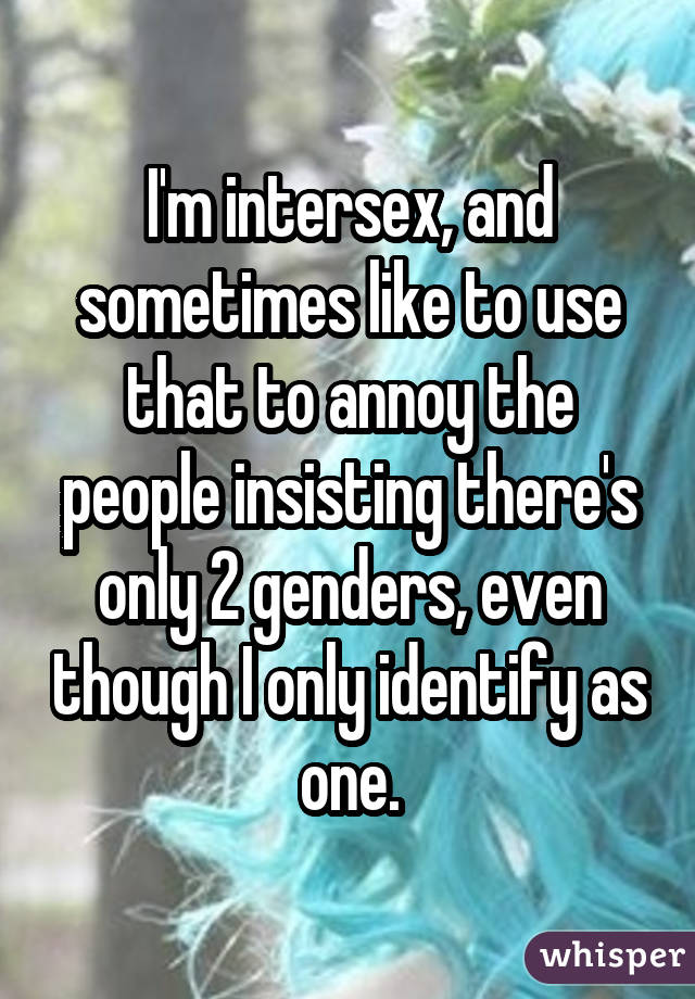 I'm intersex, and sometimes like to use that to annoy the people insisting there's only 2 genders, even though I only identify as one.