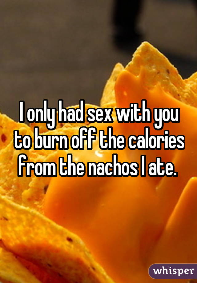 I only had sex with you to burn off the calories from the nachos I ate. 
