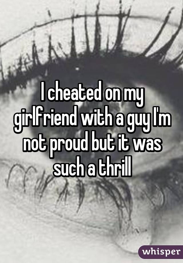 I cheated on my girlfriend with a guy I'm not proud but it was such a thrill