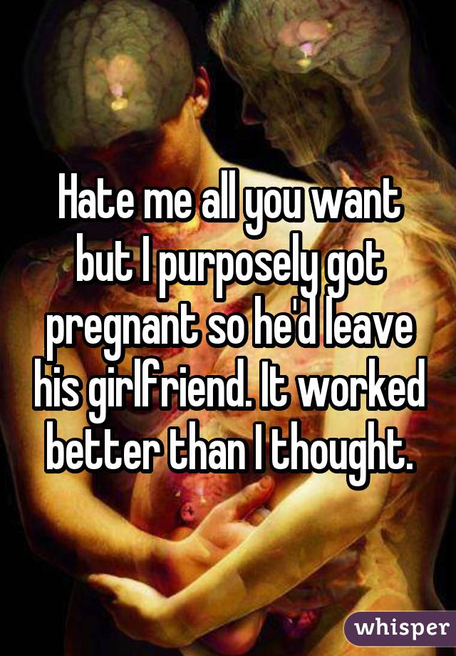 Hate me all you want but I purposely got pregnant so he'd leave his girlfriend. It worked better than I thought.