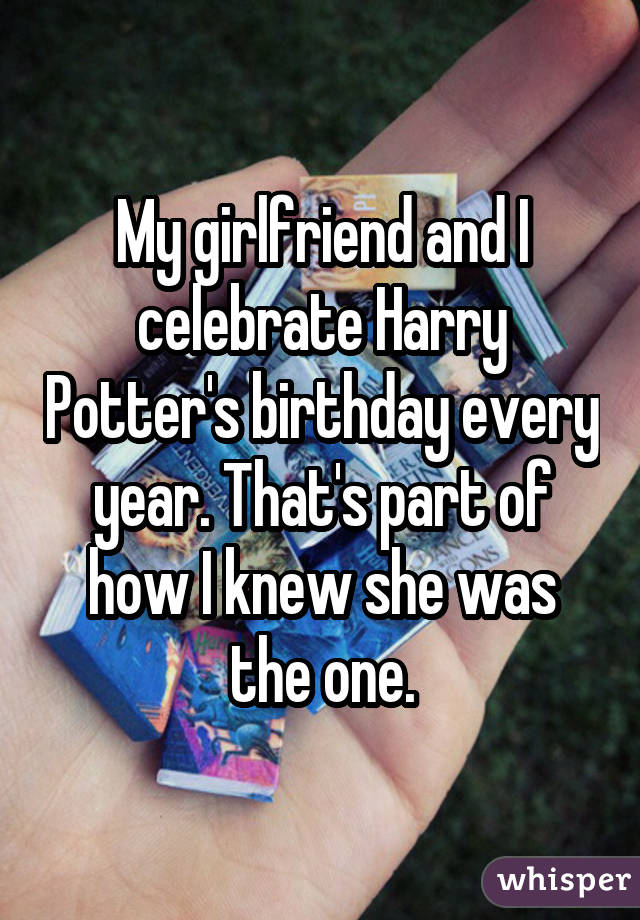 My girlfriend and I celebrate Harry Potter's birthday every year. That's part of how I knew she was the one.