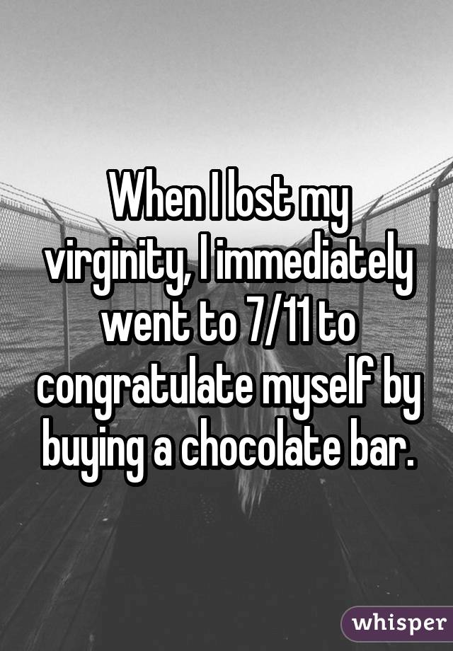 When I lost my virginity, I immediately went to 7/11 to congratulate myself by buying a chocolate bar.