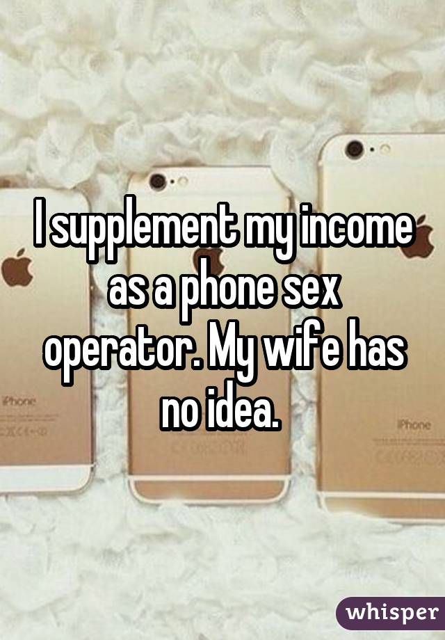 I supplement my income as a phone sex operator. My wife has no idea. 