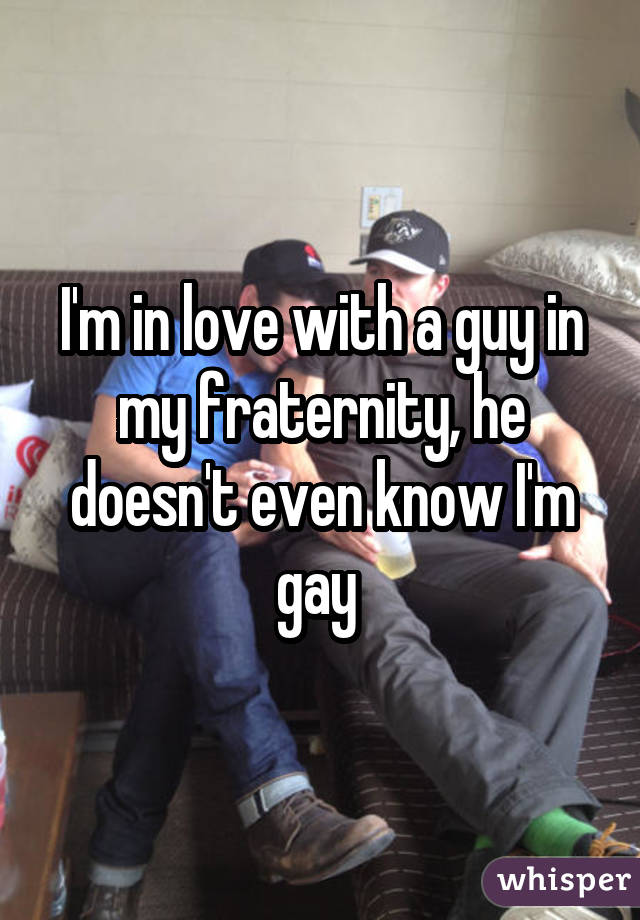 I'm in love with a guy in my fraternity, he doesn't even know I'm gay 