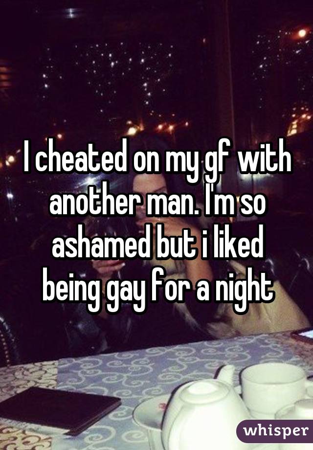 I cheated on my gf with another man. I'm so ashamed but i liked being gay for a night