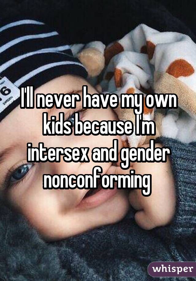 I'll never have my own kids because I'm intersex and gender nonconforming 