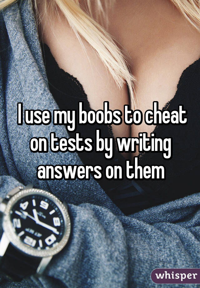  I use my boobs to cheat on tests by writing answers on them