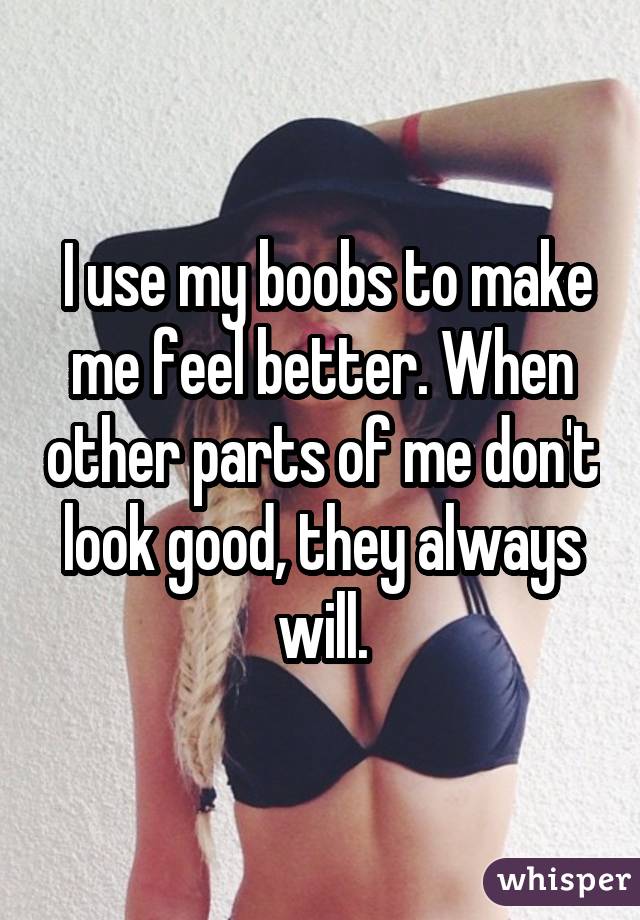  I use my boobs to make me feel better. When other parts of me don't look good, they always will.