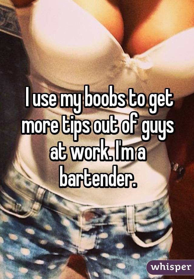  I use my boobs to get more tips out of guys at work. I'm a bartender.
