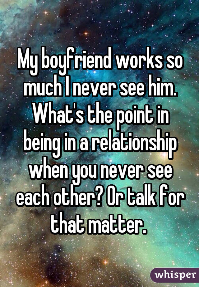 My boyfriend works so much I never see him. What's the point in being in a relationship when you never see each other? Or talk for that matter. 