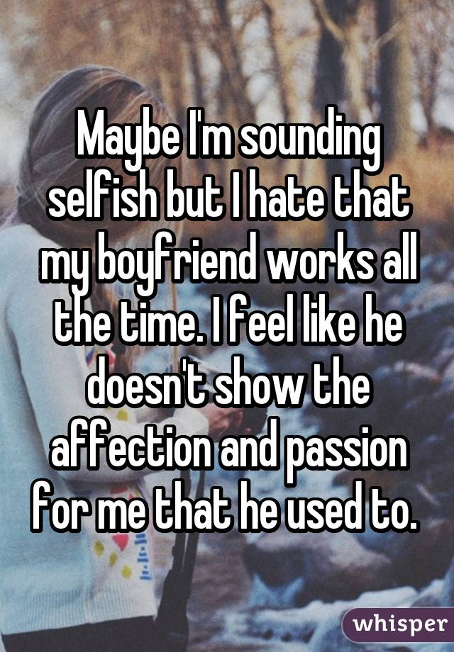 Maybe I'm sounding selfish but I hate that my boyfriend works all the time. I feel like he doesn't show the affection and passion for me that he used to. 