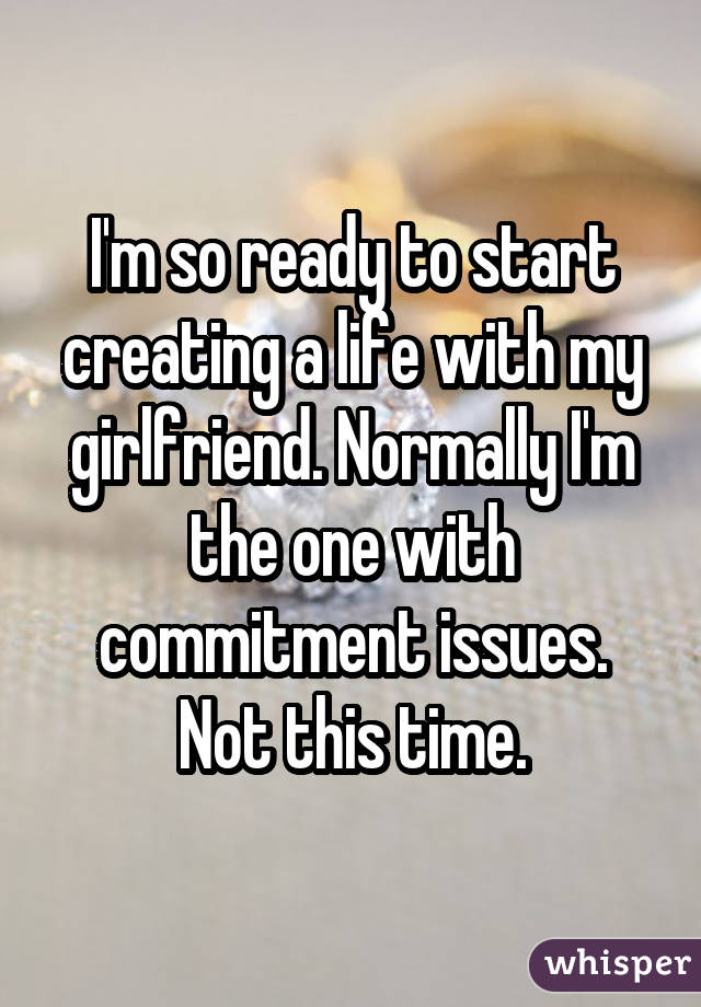 I'm so ready to start creating a life with my girlfriend. Normally I'm the one with commitment issues. Not this time.