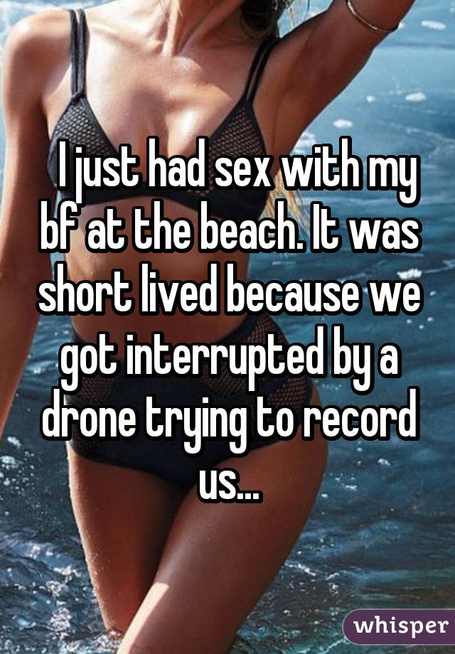  I just had sex with my bf at the beach. It was short lived because we got interrupted by a drone trying to record us...