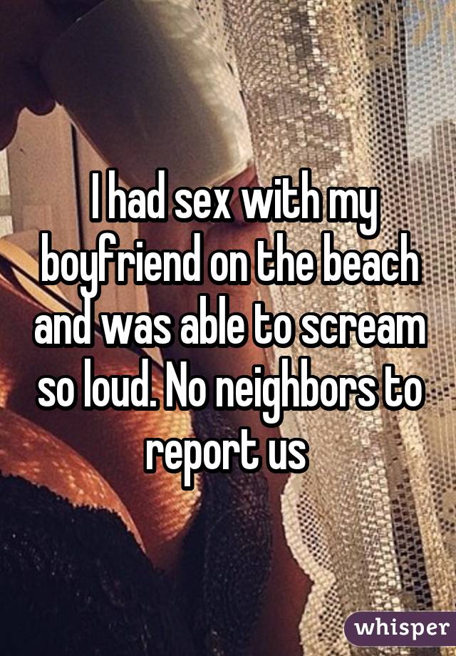  I had sex with my boyfriend on the beach and was able to scream so loud. No neighbors to report us 