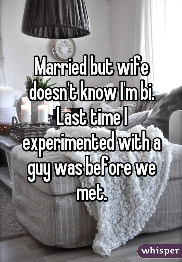 Married but wife doesn't know I'm bi. Last time I experimented with a guy was before we met.