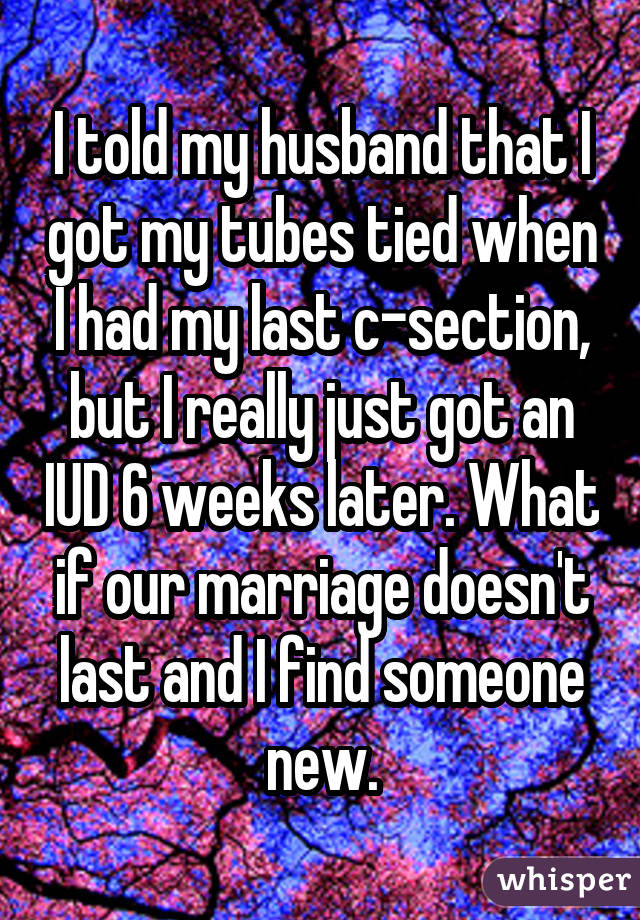 I told my husband that I got my tubes tied when I had my last c-section, but I really just got an IUD 6 weeks later. What if our marriage doesn't last and I find someone new.