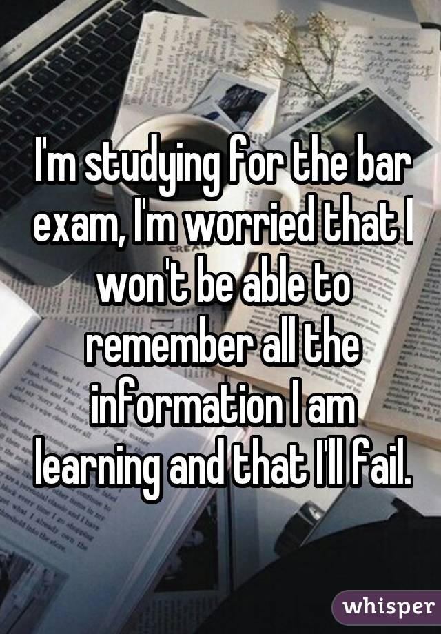 I'm studying for the bar exam, I'm worried that I won't be able to remember all the information I am learning and that I'll fail.