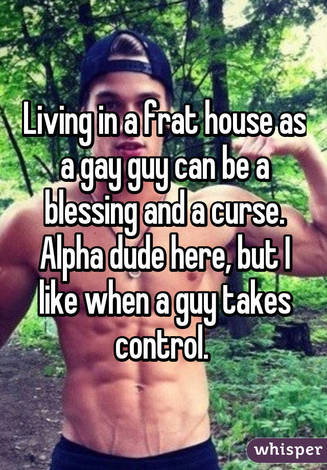 Living in a frat house as a gay guy can be a blessing and a curse. Alpha dude here, but I like when a guy takes control. 