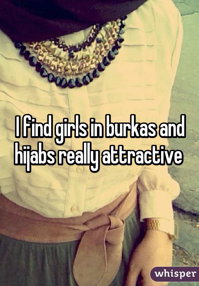 I find girls in burkas and hijabs really attractive 