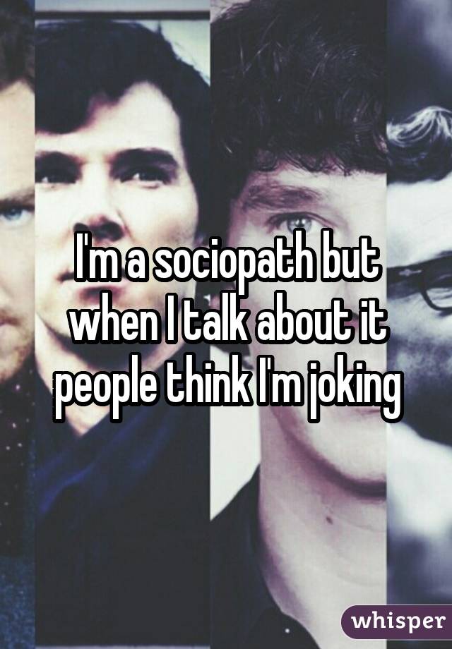 I'm a sociopath but when I talk about it people think I'm joking