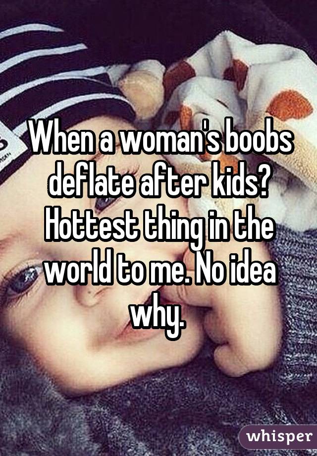 When a woman's boobs deflate after kids? Hottest thing in the world to me. No idea why. 