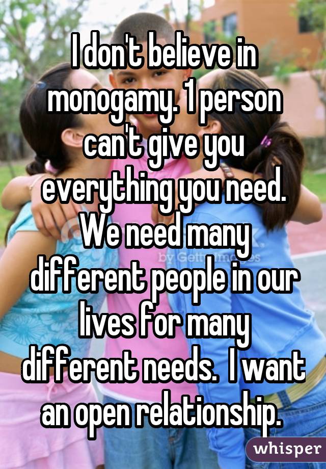 I don't believe in monogamy. 1 person can't give you everything you need. We need many different people in our lives for many different needs. I want an open relationship. 
