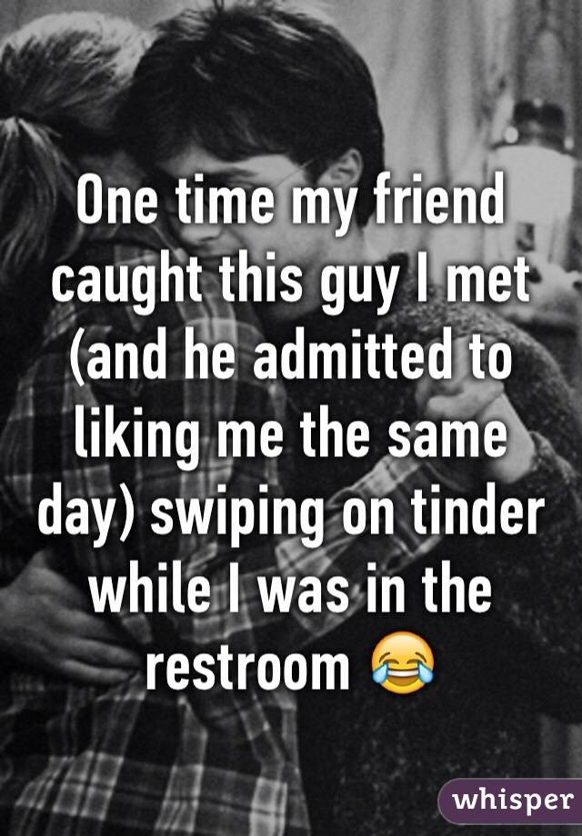 One time my friend caught this guy I met (and he admitted to liking me the same day) swiping on tinder while I was in the restroom ð