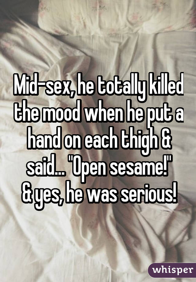 Mid-sex, he totally killed the mood when he put a hand on each thigh & said... "Open sesame!" & yes, he was serious!
