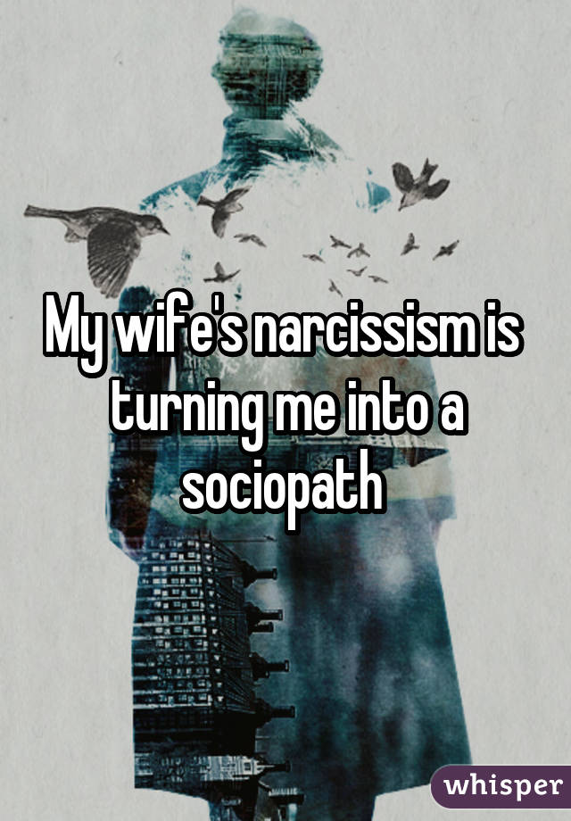 My wife's narcissism is turning me into a sociopath 