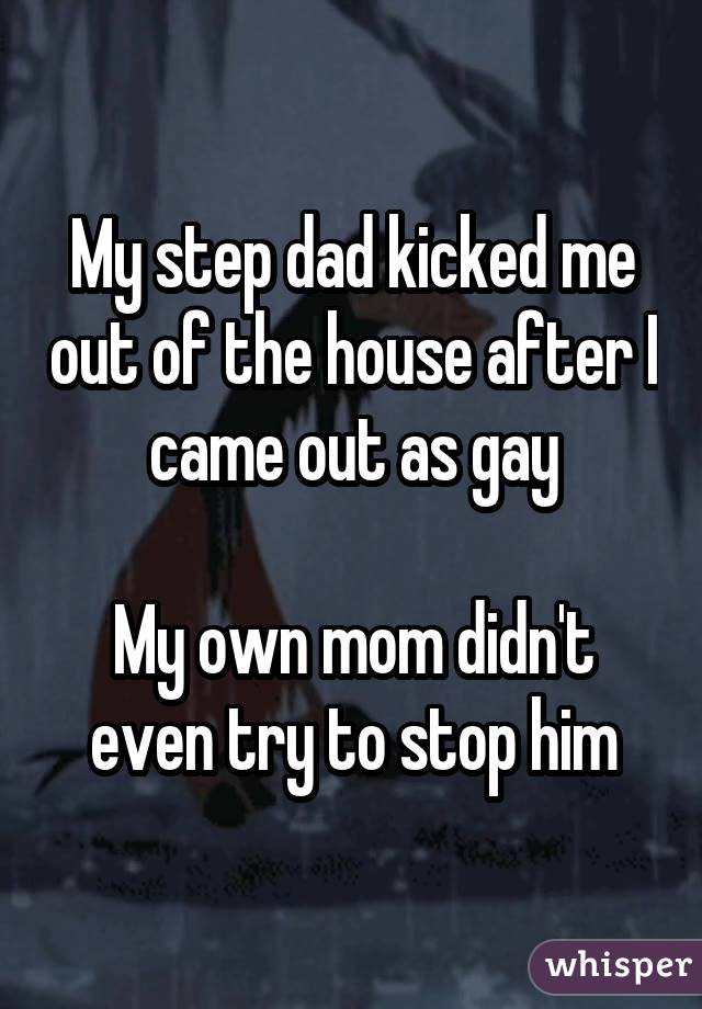 My step dad kicked me out of the house after I came out as gay My own mom didn't even try to stop him